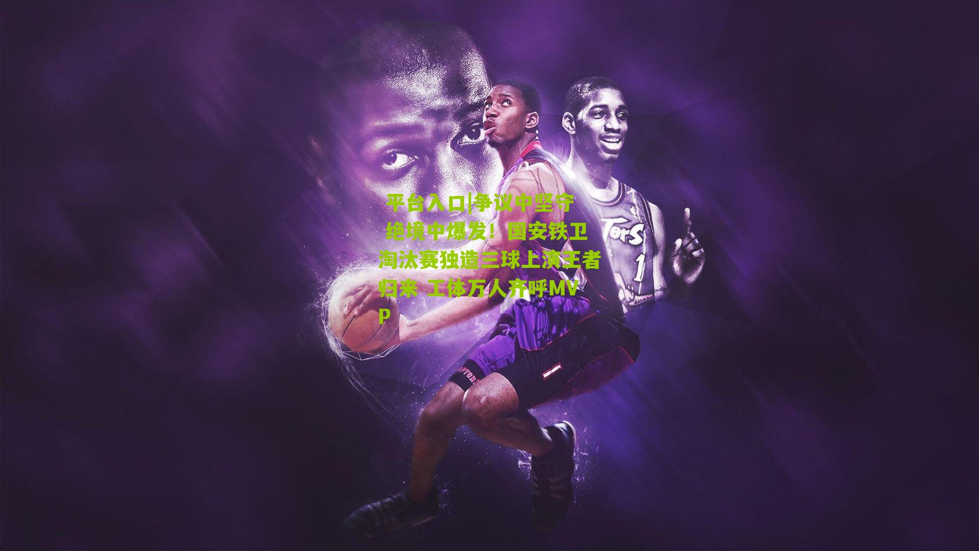 争议中坚守 绝境中爆发！国安铁卫淘汰赛独造三球上演王者归来 工体万人齐呼MVP