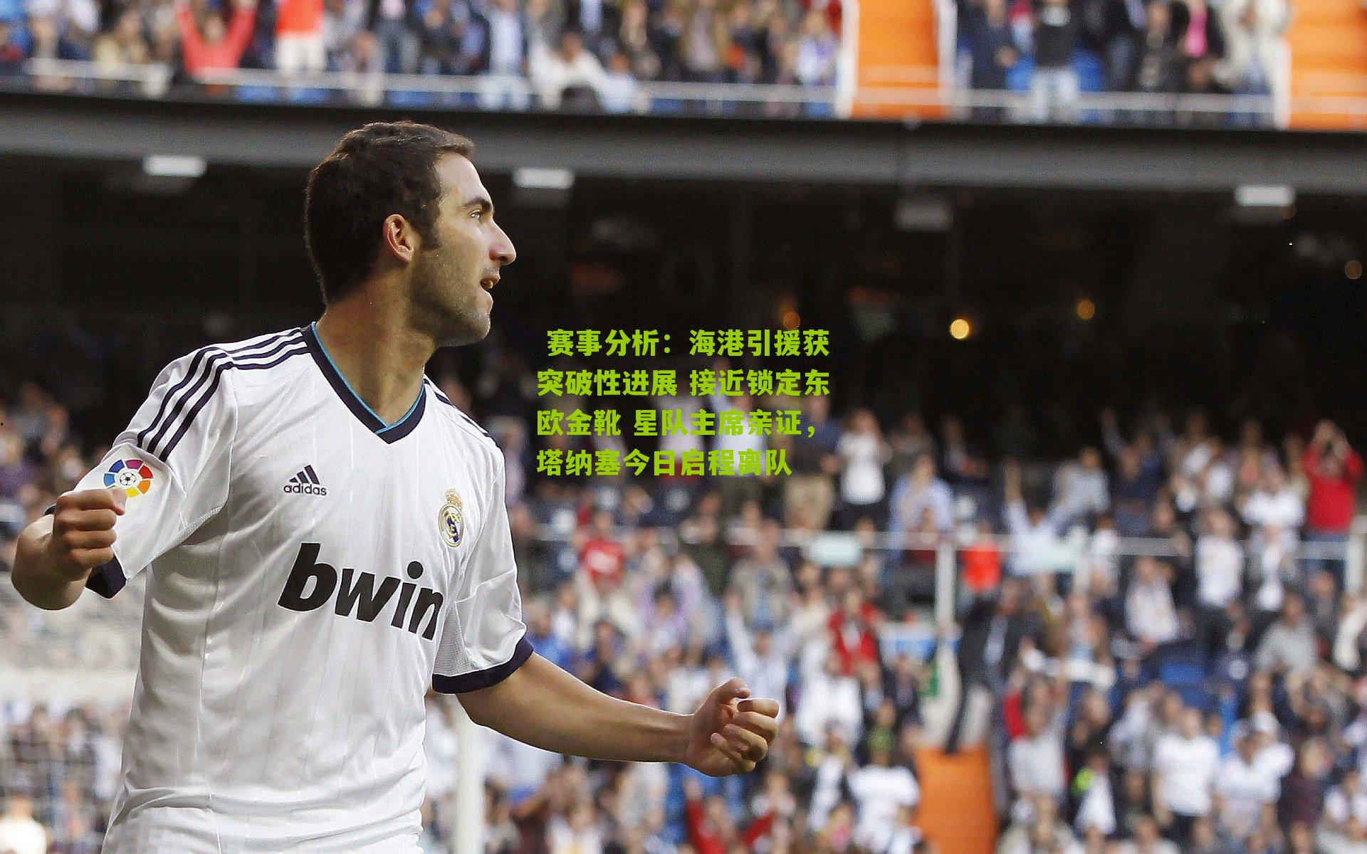 海港引援获突破性进展 接近锁定东欧金靴 星队主席亲证，塔纳塞今日启程离队