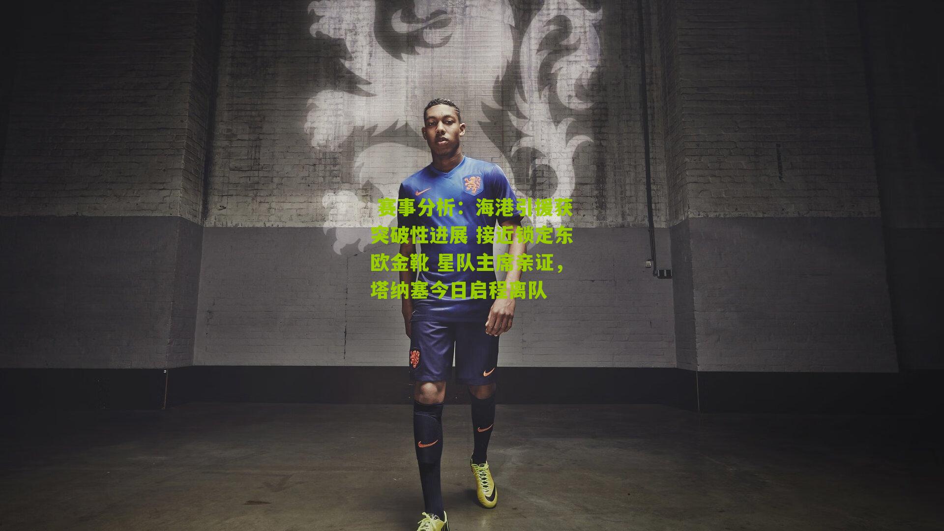 海港引援获突破性进展 接近锁定东欧金靴 星队主席亲证，塔纳塞今日启程离队