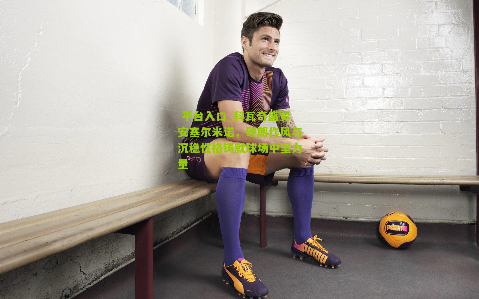 科瓦奇盛赞安塞尔米诺，硬朗作风与沉稳性格铸就球场中坚力量