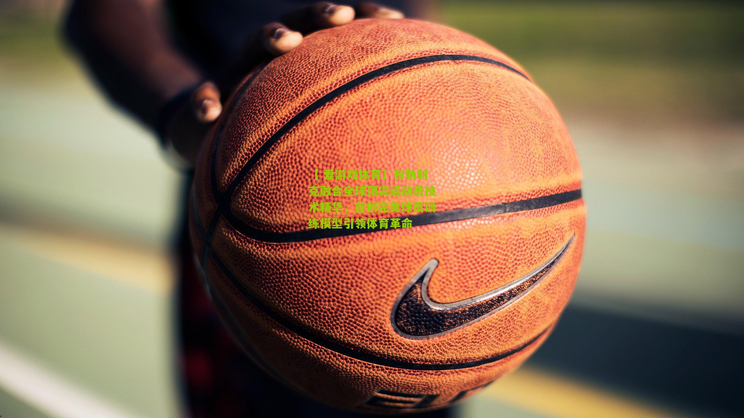 布勃利克融合全球顶尖运动员技术精华，首创完美球员训练模型引领体育革命