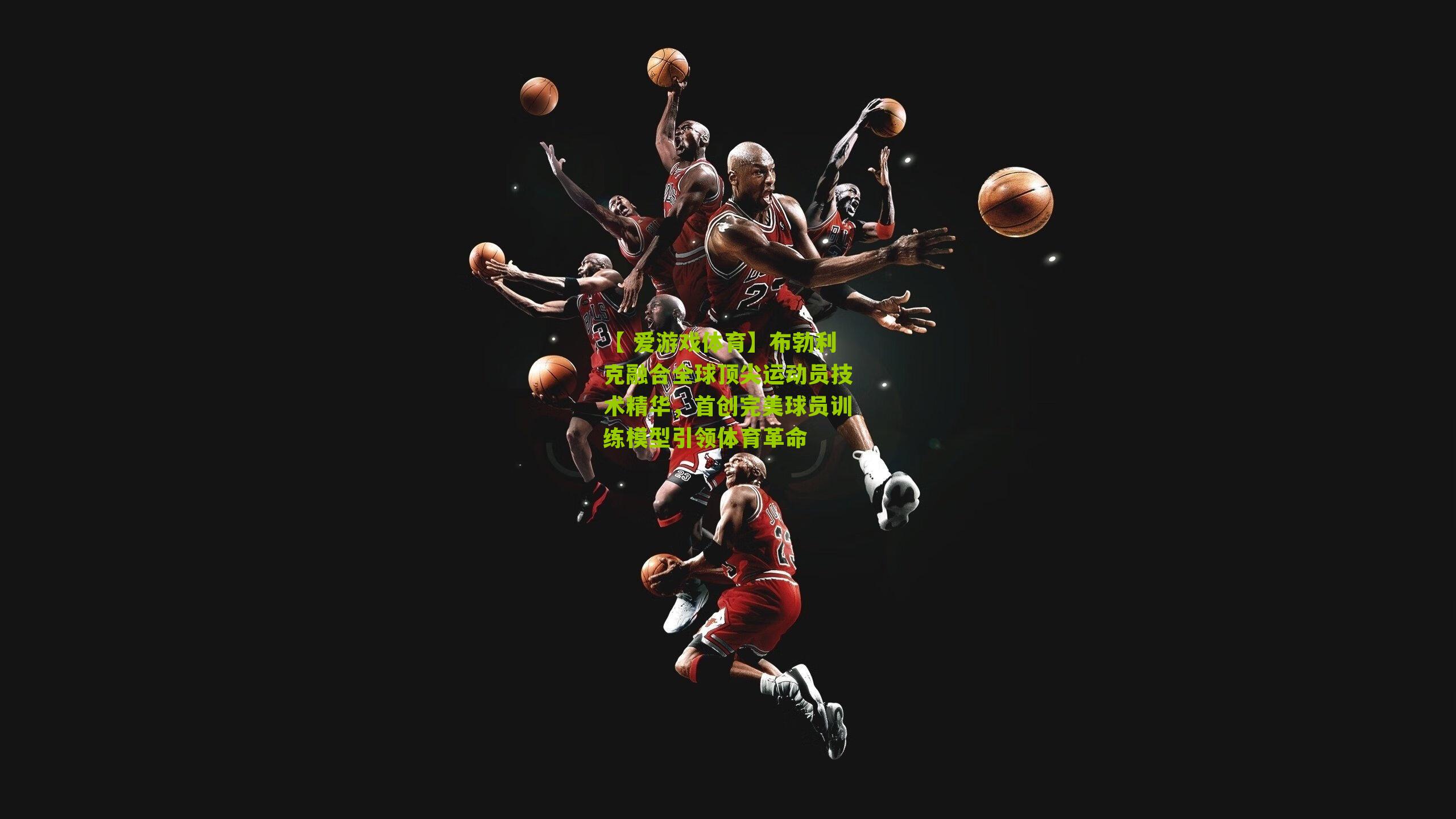 布勃利克融合全球顶尖运动员技术精华，首创完美球员训练模型引领体育革命