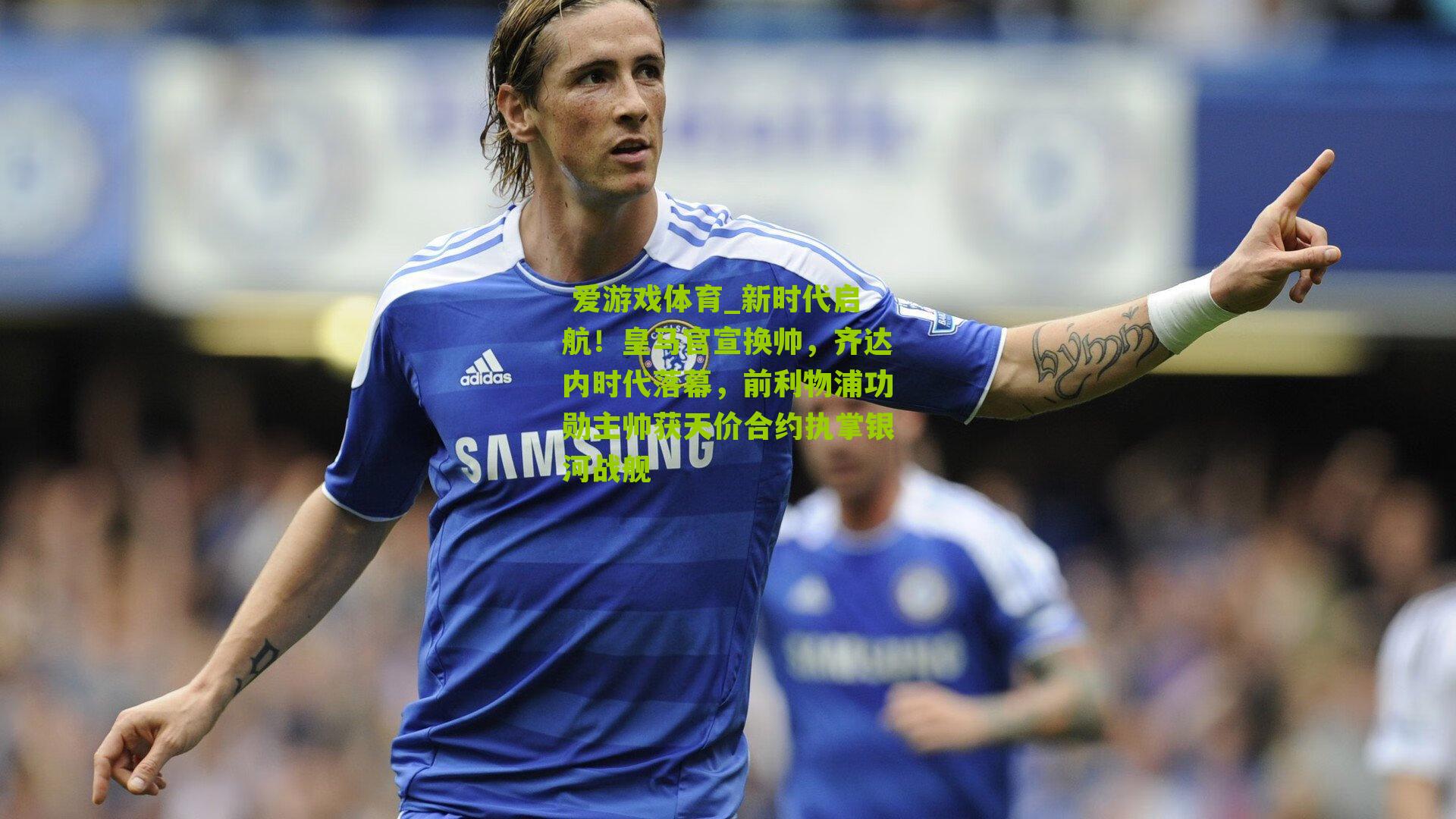 新时代启航!皇马官宣换帅,齐达内时代落幕,前利物浦功勋主帅获天价合约执掌银河战舰